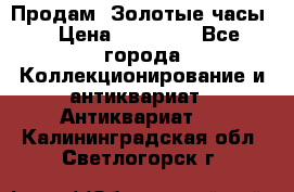 Продам “Золотые часы“ › Цена ­ 60 000 - Все города Коллекционирование и антиквариат » Антиквариат   . Калининградская обл.,Светлогорск г.